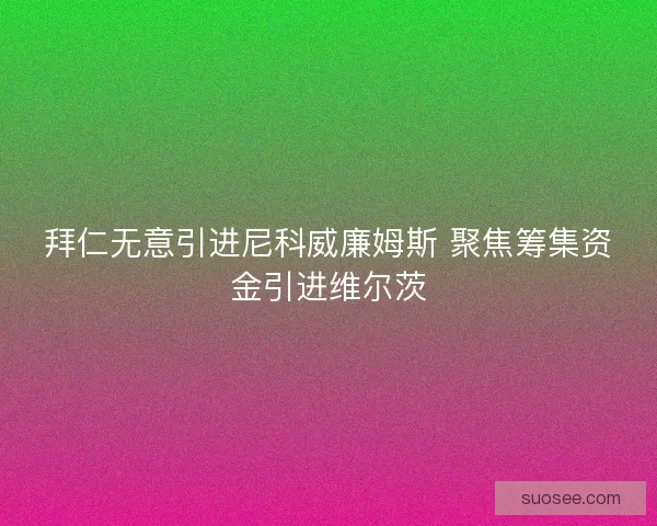 拜仁无意引进尼科威廉姆斯 聚焦筹集资金引进维尔茨 拜仁无意引进尼科威廉姆斯 聚焦筹集资金引进维尔茨