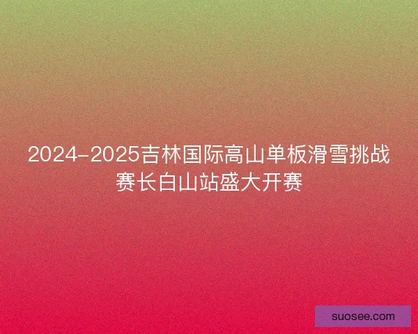 2024-2025吉林国际高山单板滑雪挑战赛长白山站盛大开赛 2024-2025吉林国际高山单板滑雪挑战赛长白山站盛大开赛
