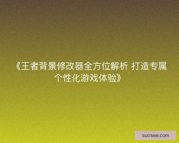 《王者背景修改器全方位解析 打造专属个性化游戏体验》