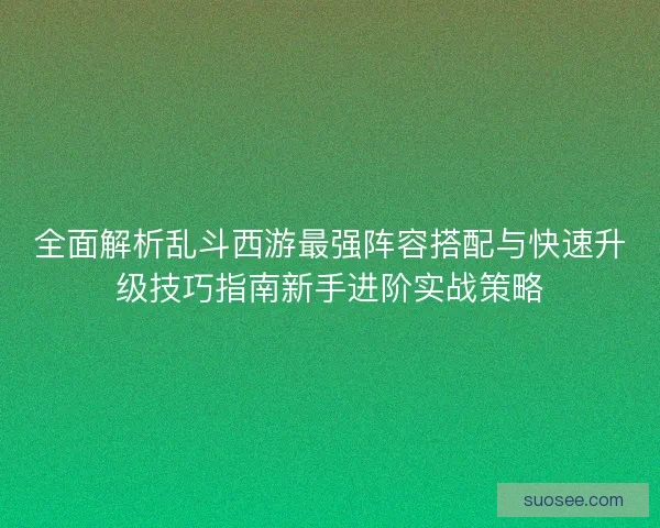全面解析乱斗西游最强阵容搭配与快速升级技巧指南新手进阶实战策略