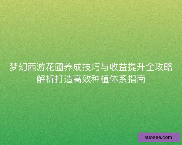 梦幻西游花圃养成技巧与收益提升全攻略解析打造高效种植体系指南
