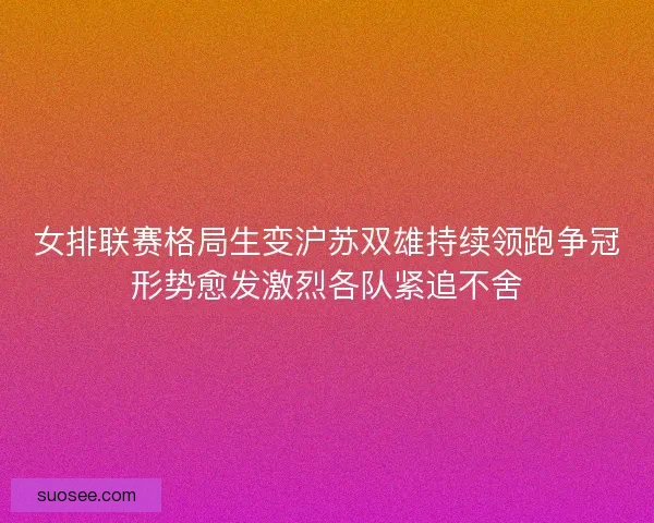 女排联赛格局生变沪苏双雄持续领跑争冠形势愈发激烈各队紧追不舍 女排联赛格局生变沪苏双雄持续领跑争冠形势愈发激烈各队紧追不舍