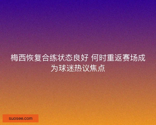 梅西恢复合练状态良好 何时重返赛场成为球迷热议焦点 梅西恢复合练状态良好 何时重返赛场成为球迷热议焦点