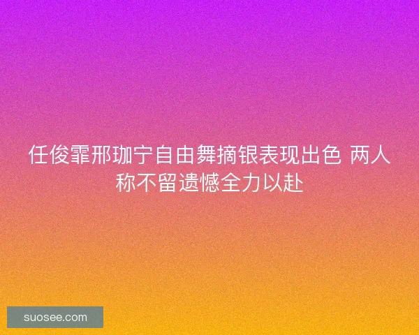 任俊霏邢珈宁自由舞摘银表现出色 两人称不留遗憾全力以赴 任俊霏邢珈宁自由舞摘银表现出色 两人称不留遗憾全力以赴