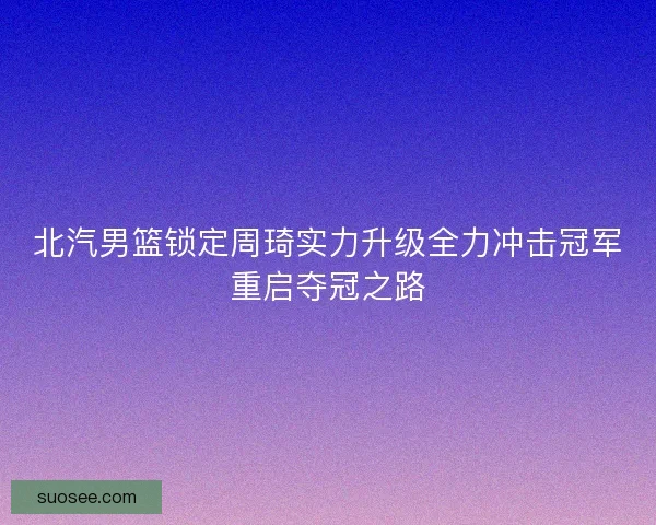 北汽男篮锁定周琦实力升级全力冲击冠军重启夺冠之路