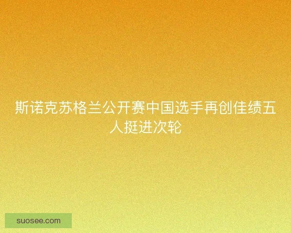 斯诺克苏格兰公开赛中国选手再创佳绩五人挺进次轮 斯诺克苏格兰公开赛中国选手再创佳绩五人挺进次轮