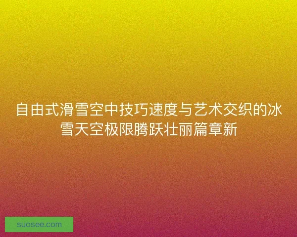 自由式滑雪空中技巧速度与艺术交织的冰雪天空极限腾跃壮丽篇章新