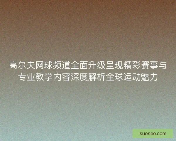 高尔夫网球频道全面升级呈现精彩赛事与专业教学内容深度解析全球运动魅力