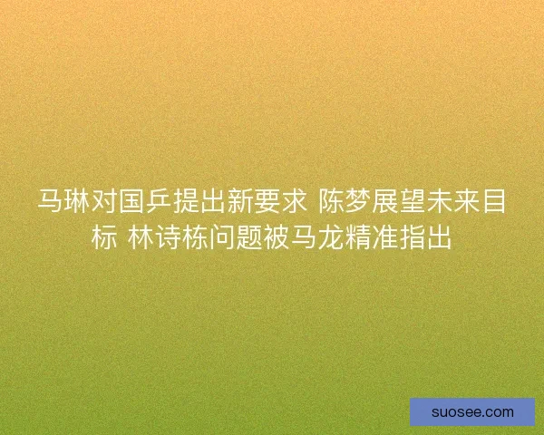 马琳对国乒提出新要求 陈梦展望未来目标 林诗栋问题被马龙精准指出