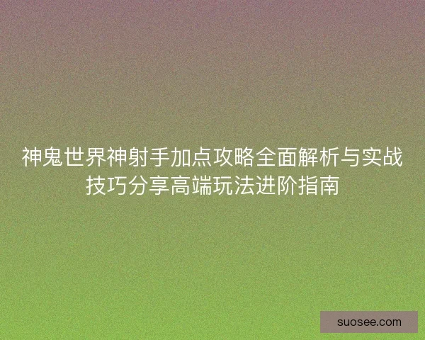 神鬼世界神射手加点攻略全面解析与实战技巧分享高端玩法进阶指南 神鬼世界神射手加点攻略全面解析与实战技巧分享高端玩法进阶指南