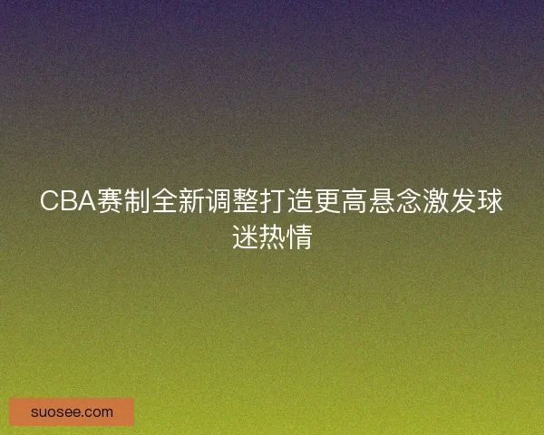 CBA赛制全新调整打造更高悬念激发球迷热情 CBA赛制全新调整打造更高悬念激发球迷热情