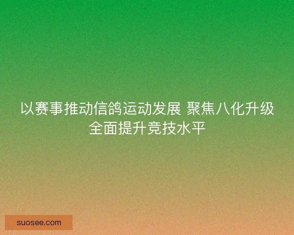 以赛事推动信鸽运动发展 聚焦八化升级全面提升竞技水平 以赛事推动信鸽运动发展 聚焦八化升级全面提升竞技水平