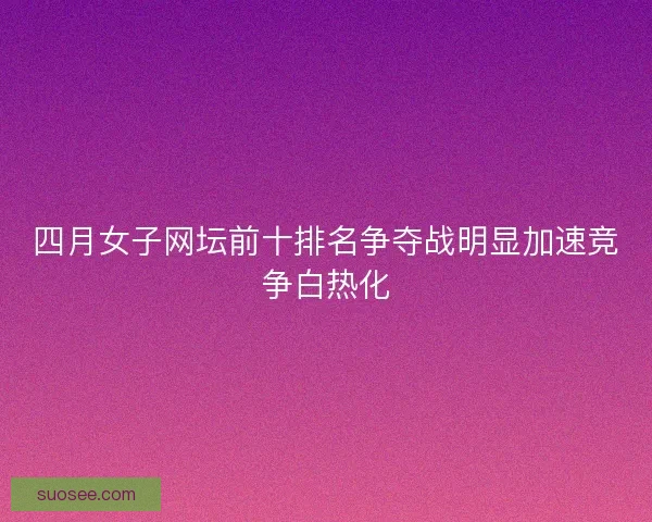 四月女子网坛前十排名争夺战明显加速竞争白热化 四月女子网坛前十排名争夺战明显加速竞争白热化
