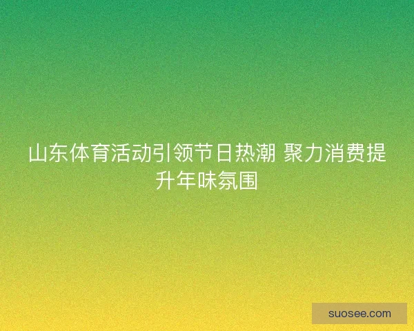 山东体育活动引领节日热潮 聚力消费提升年味氛围 山东体育活动引领节日热潮 聚力消费提升年味氛围