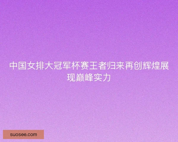 中国女排大冠军杯赛王者归来再创辉煌展现巅峰实力 中国女排大冠军杯赛王者归来再创辉煌展现巅峰实力