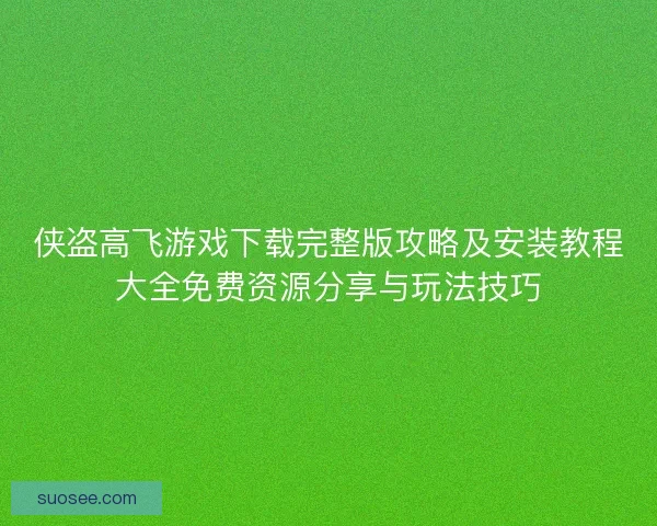 侠盗高飞游戏下载完整版攻略及安装教程大全免费资源分享与玩法技巧 侠盗高飞游戏下载完整版攻略及安装教程大全免费资源分享与玩法技巧