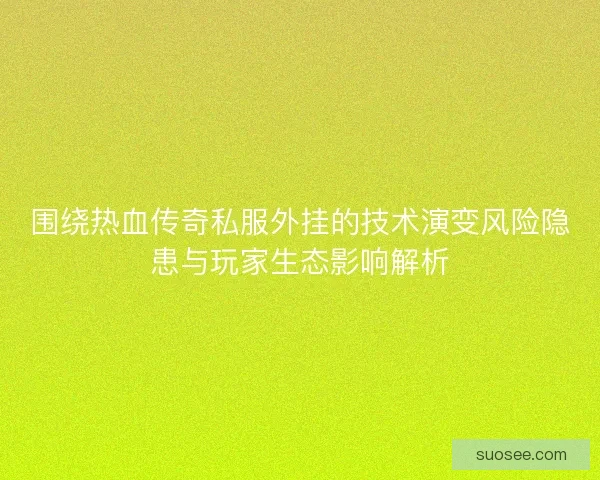 围绕热血传奇私服外挂的技术演变风险隐患与玩家生态影响解析 围绕热血传奇私服外挂的技术演变风险隐患与玩家生态影响解析